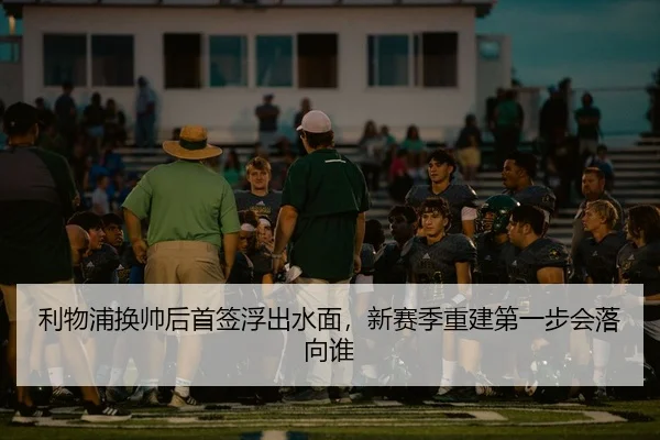 利物浦换帅后首签浮出水面，新赛季重建第一步会落向谁