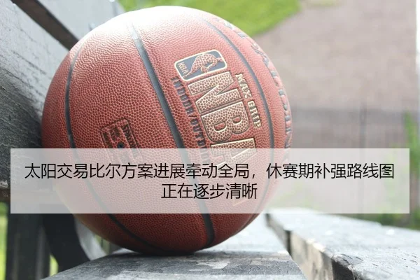 太阳交易比尔方案进展牵动全局，休赛期补强路线图正在逐步清晰